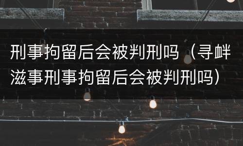 刑事拘留后会被判刑吗（寻衅滋事刑事拘留后会被判刑吗）