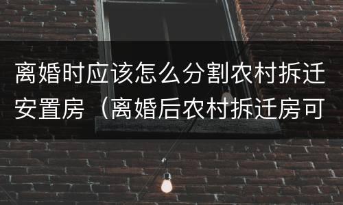 离婚时应该怎么分割农村拆迁安置房（离婚后农村拆迁房可以享受吗）