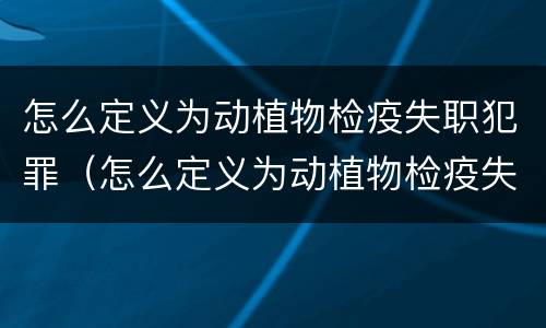 怎么定义为动植物检疫失职犯罪（怎么定义为动植物检疫失职犯罪案件）