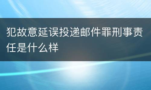 犯故意延误投递邮件罪刑事责任是什么样