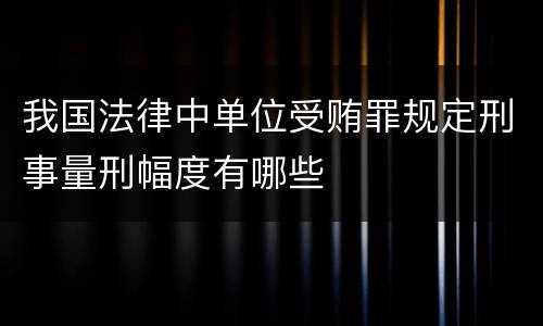 我国法律中单位受贿罪规定刑事量刑幅度有哪些