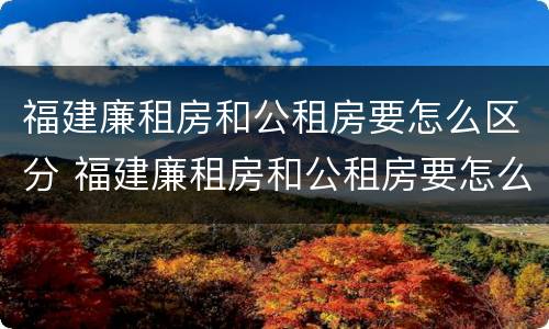 福建廉租房和公租房要怎么区分 福建廉租房和公租房要怎么区分呢