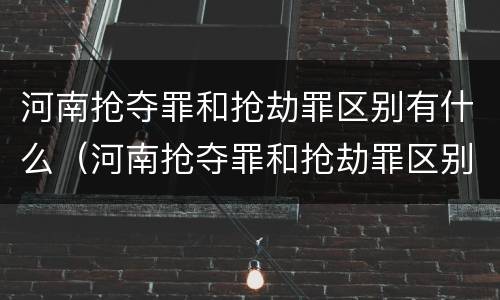 河南抢夺罪和抢劫罪区别有什么（河南抢夺罪和抢劫罪区别有什么不同）