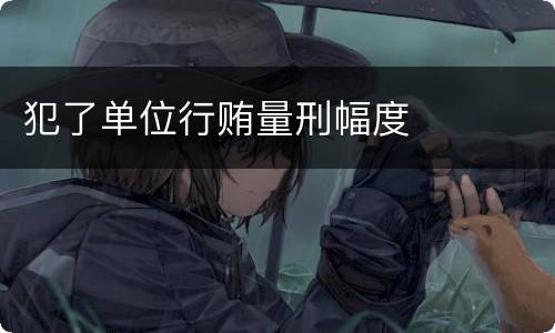 犯了单位行贿量刑幅度