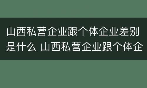 山西私营企业跟个体企业差别是什么 山西私营企业跟个体企业差别是什么样的