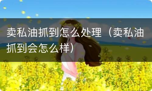 卖私油抓到怎么处理（卖私油抓到会怎么样）