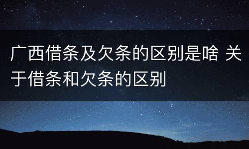广西借条及欠条的区别是啥 关于借条和欠条的区别