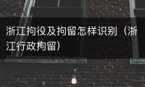 浙江拘役及拘留怎样识别（浙江行政拘留）