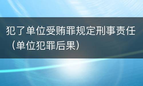 犯了单位受贿罪规定刑事责任（单位犯罪后果）