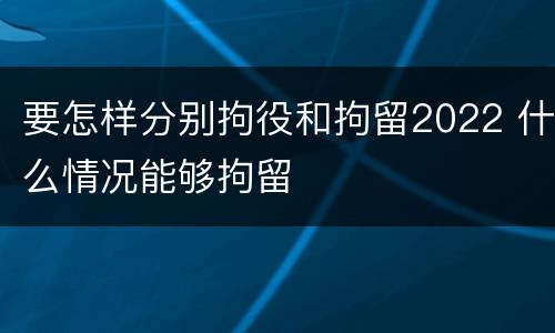 要怎样分别拘役和拘留2022 什么情况能够拘留