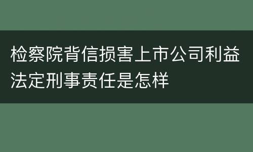 检察院背信损害上市公司利益法定刑事责任是怎样
