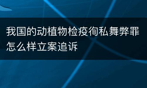我国的动植物检疫徇私舞弊罪怎么样立案追诉