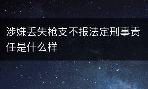 涉嫌丢失枪支不报法定刑事责任是什么样