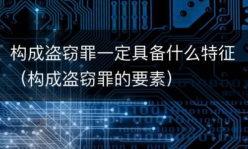 构成盗窃罪一定具备什么特征（构成盗窃罪的要素）