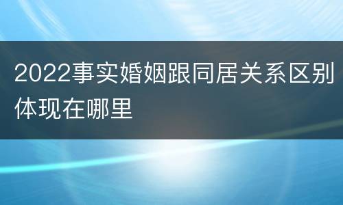 2022事实婚姻跟同居关系区别体现在哪里