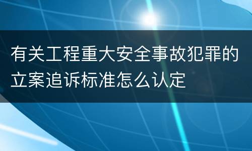 有关工程重大安全事故犯罪的立案追诉标准怎么认定