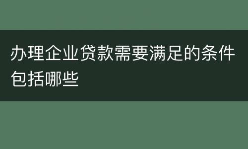 办理企业贷款需要满足的条件包括哪些