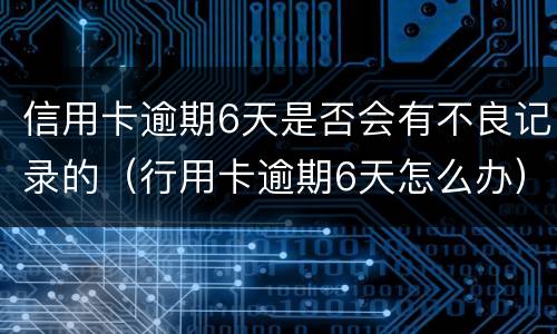 信用卡逾期6天是否会有不良记录的（行用卡逾期6天怎么办）