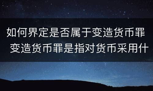 如何界定是否属于变造货币罪 变造货币罪是指对货币采用什么方法