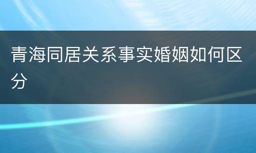 青海同居关系事实婚姻如何区分