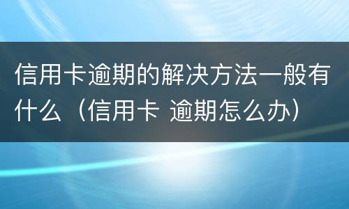 信用卡逾期的解决方法一般有什么（信用卡 逾期怎么办）