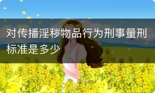 对传播淫秽物品行为刑事量刑标准是多少