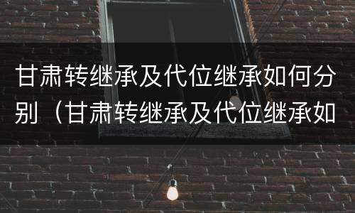甘肃转继承及代位继承如何分别（甘肃转继承及代位继承如何分别认定）