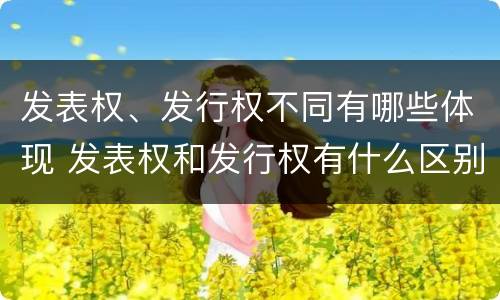 发表权、发行权不同有哪些体现 发表权和发行权有什么区别