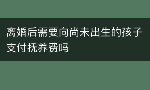 离婚后需要向尚未出生的孩子支付抚养费吗
