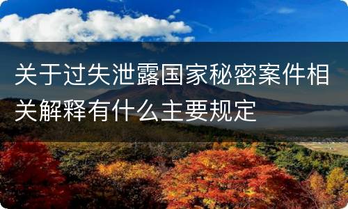关于过失泄露国家秘密案件相关解释有什么主要规定
