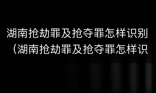 湖南抢劫罪及抢夺罪怎样识别（湖南抢劫罪及抢夺罪怎样识别认定）