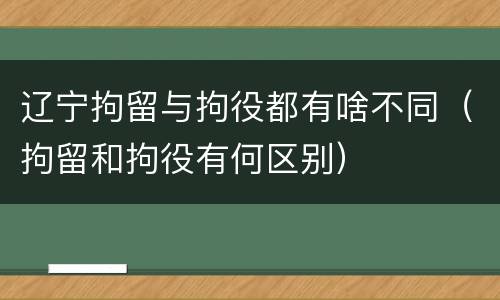 辽宁拘留与拘役都有啥不同（拘留和拘役有何区别）