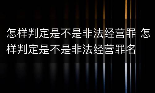 怎样判定是不是非法经营罪 怎样判定是不是非法经营罪名