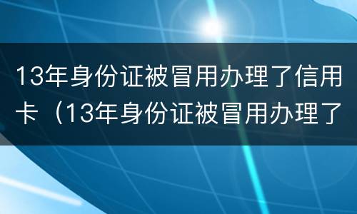 13年身份证被冒用办理了信用卡（13年身份证被冒用办理了信用卡怎么办）