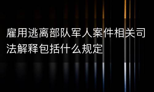 雇用逃离部队军人案件相关司法解释包括什么规定