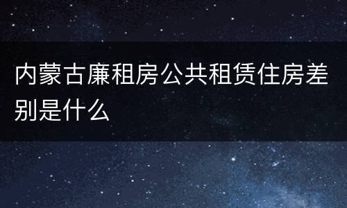 内蒙古廉租房公共租赁住房差别是什么