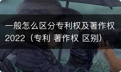 一般怎么区分专利权及著作权2022（专利 著作权 区别）
