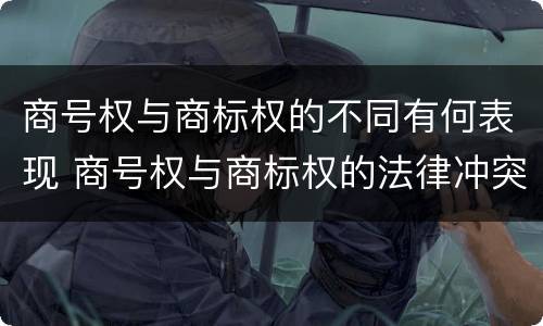 商号权与商标权的不同有何表现 商号权与商标权的法律冲突与解决