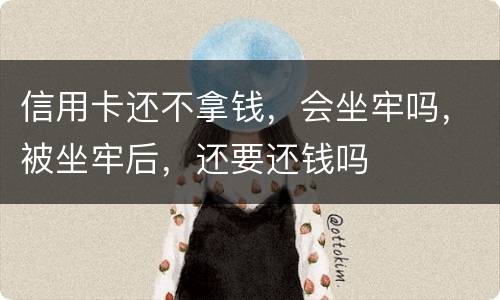 信用卡还不拿钱，会坐牢吗，被坐牢后，还要还钱吗