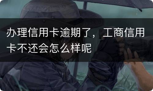 办理信用卡逾期了，工商信用卡不还会怎么样呢