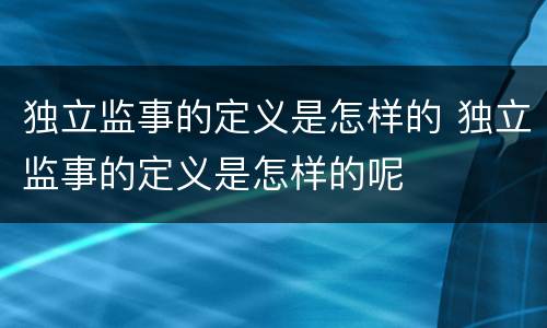 独立监事的定义是怎样的 独立监事的定义是怎样的呢