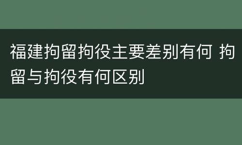 福建拘留拘役主要差别有何 拘留与拘役有何区别