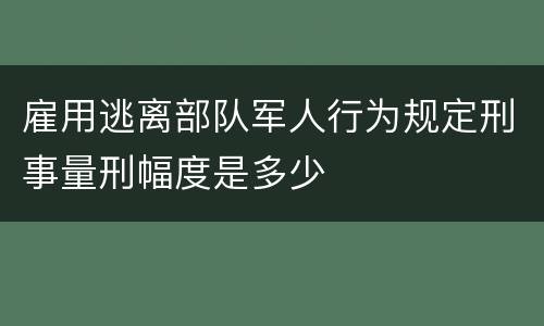 雇用逃离部队军人行为规定刑事量刑幅度是多少