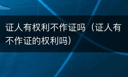 证人有权利不作证吗（证人有不作证的权利吗）