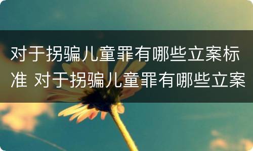 对于拐骗儿童罪有哪些立案标准 对于拐骗儿童罪有哪些立案标准和规定