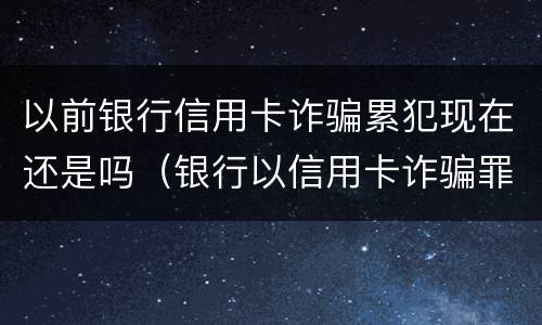 以前银行信用卡诈骗累犯现在还是吗（银行以信用卡诈骗罪报警,多久会立案）