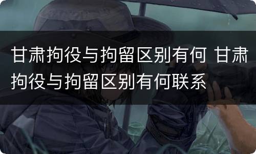 甘肃拘役与拘留区别有何 甘肃拘役与拘留区别有何联系