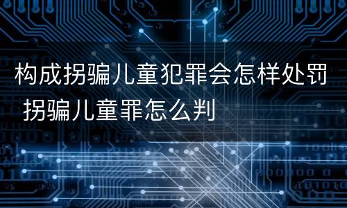 构成拐骗儿童犯罪会怎样处罚 拐骗儿童罪怎么判