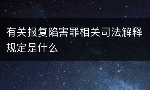 有关报复陷害罪相关司法解释规定是什么