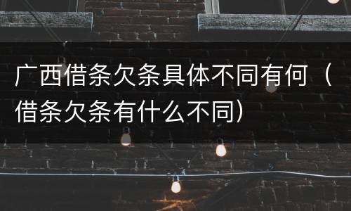 广西借条欠条具体不同有何（借条欠条有什么不同）